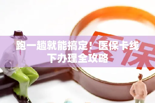 跑一趟就能搞定！医保卡线下办理全攻略